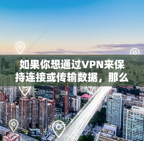 如果你想通过VPN来保持连接或传输数据,那么VPN是必要的工具。以下是一些关于如何使用VPN的步骤和信息