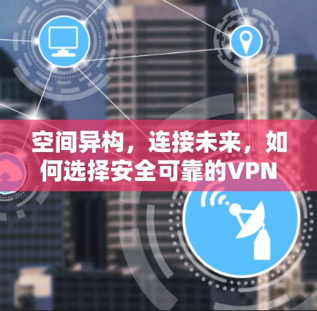 空间异构,连接未来,如何选择安全可靠的VPN服务?