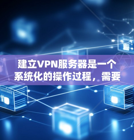 建立VPN服务器是一个系统化的操作过程，需要遵循特定的步骤和注意事项。以下是一步步的指南，帮助您成功建立一个VPN服务器
