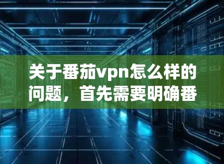 关于番茄vpn怎么样的问题，首先需要明确番茄vpn指的是哪款游戏。根据你的描述，番茄vpn可能是绝地求生（Genshin Impact）中的一个角色或游戏，但根据我的信息，目前我没有足够的信息来确定