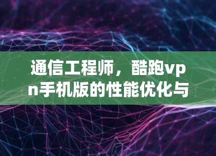 通信工程师,酷跑vpn手机版的性能优化与用户体验提升 通信工程师,酷跑vpn手机版的性能优化与用户体验提升