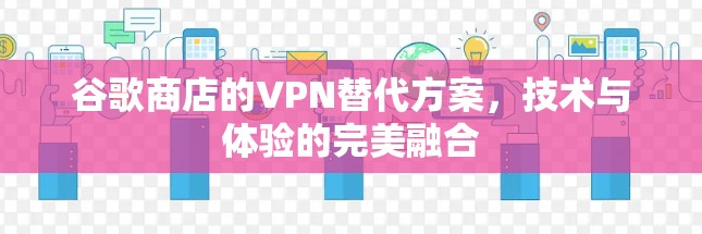 谷歌商店的VPN替代方案，技术与体验的完美融合