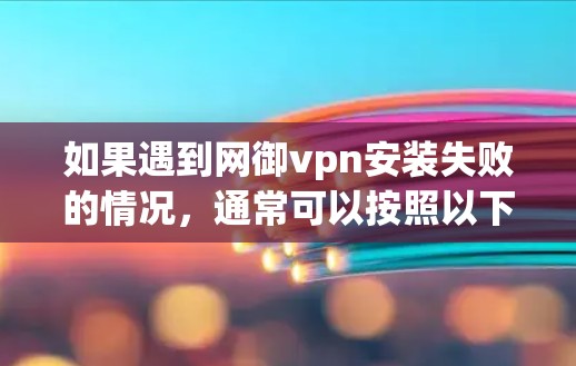如果遇到网御vpn安装失败的情况，通常可以按照以下步骤进行排查和解决