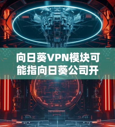 向日葵VPN模块可能指向日葵公司开发的一种VPN相关软件或模块。以下是关于该主题的详细信息