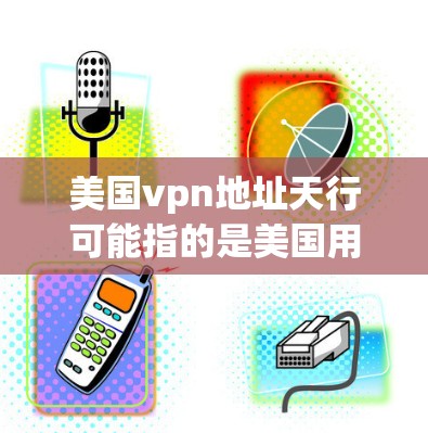 美国vpn地址天行可能指的是美国用于VPN的地址，尤其是天行邮（The United States Postal Service）它是一个重要的VPN服务提供商，提供加密通信和数据传输服务
