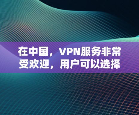 在中国，VPN服务非常受欢迎，用户可以选择多个平台进行VPN访问。以下是一些主要的VPN服务及其特点