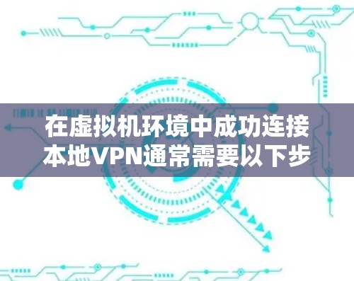 在虚拟机环境中成功连接本地VPN通常需要以下步骤 在虚拟机环境中成功连接本地VPN通常需要以下步骤