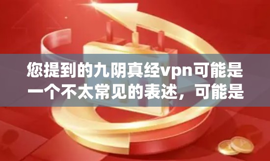 您提到的九阴真经vpn可能是一个不太常见的表述，可能是笔误或特定语境下的词汇。结合九阴真经和vpn（可能指止血或止痛）很可能您指的是止血丸或类似的名字。以下是一些可能的解释和信息
