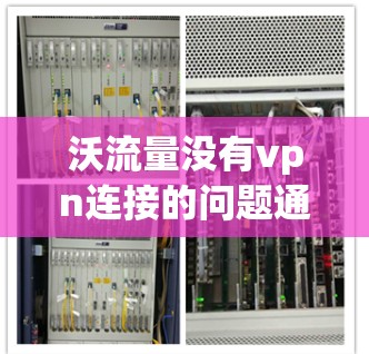 沃流量没有vpn连接的问题通常涉及多个因素，包括VPN连接的正常性、流量配置、防火墙设置以及网络设备的配置。以下是逐步的解决方案