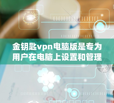 金钥匙vpn电脑版是专为用户在电脑上设置和管理VPN服务而设计的软件，其功能和配置在手机版的基础上有所扩展和提升，适合需要更高配置和更高级功能的用户。以下是对其特点的详细总结