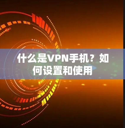 什么是VPN手机？如何设置和使用