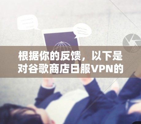 根据你的反馈，以下是对谷歌商店日服VPN的综合评价和建议